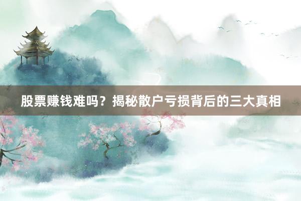 股票赚钱难吗？揭秘散户亏损背后的三大真相
