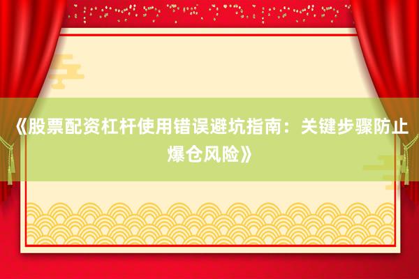 《股票配资杠杆使用错误避坑指南：关键步骤防止爆仓风险》