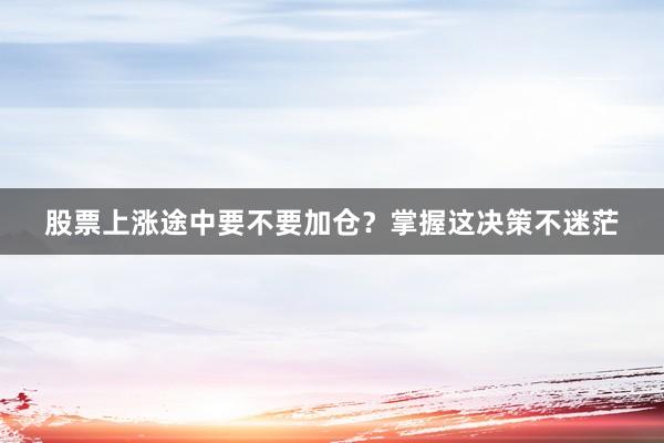 股票上涨途中要不要加仓？掌握这决策不迷茫