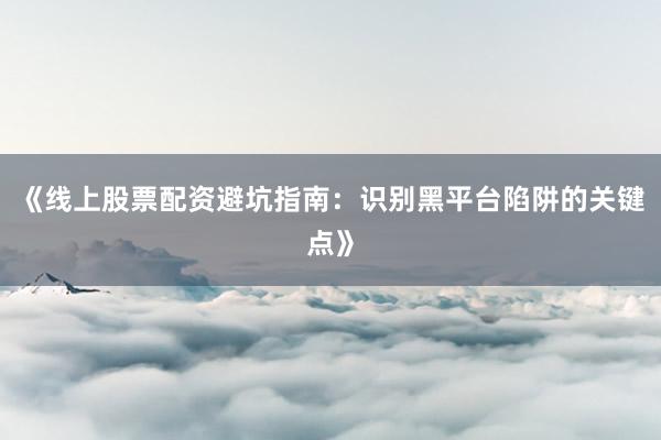 《线上股票配资避坑指南：识别黑平台陷阱的关键点》