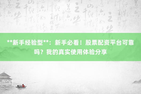 **新手经验型**：新手必看！股票配资平台可靠吗？我的真实使用体验分享