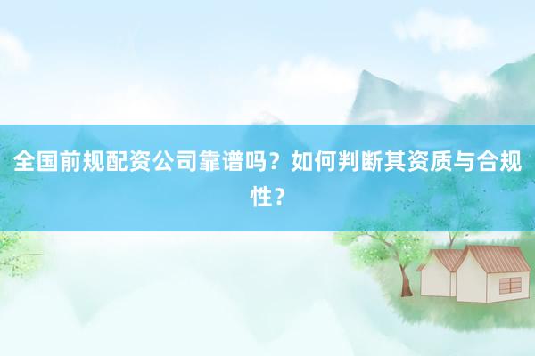 全国前规配资公司靠谱吗？如何判断其资质与合规性？