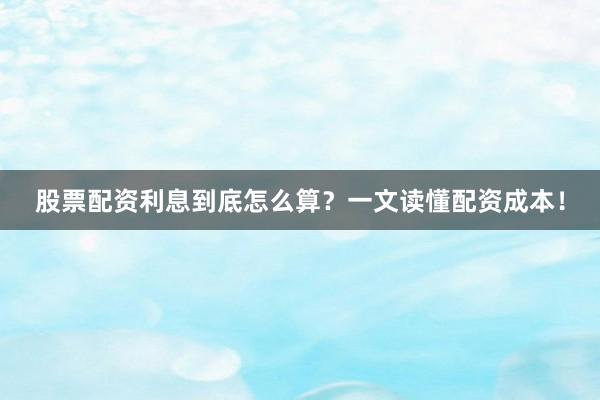 股票配资利息到底怎么算？一文读懂配资成本！