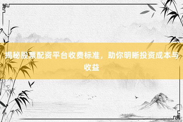 揭秘股票配资平台收费标准，助你明晰投资成本与收益