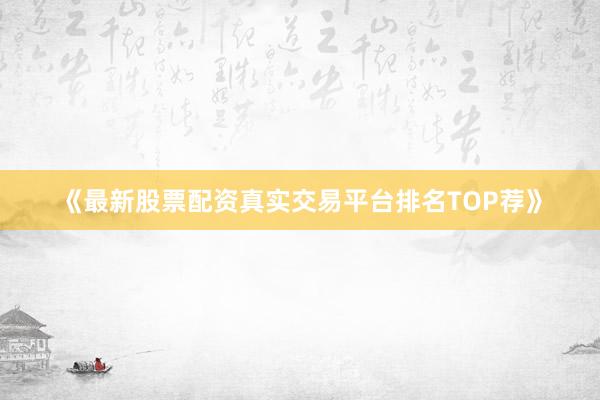 《最新股票配资真实交易平台排名TOP荐》