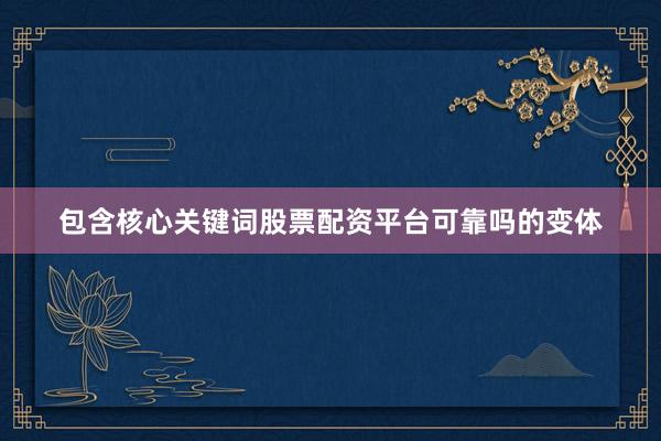 包含核心关键词股票配资平台可靠吗的变体
