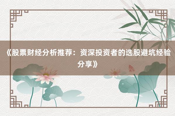 《股票财经分析推荐：资深投资者的选股避坑经验分享》