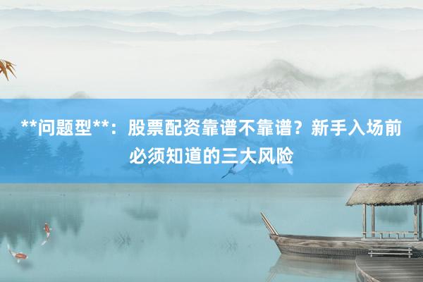 **问题型**：股票配资靠谱不靠谱？新手入场前必须知道的三大风险