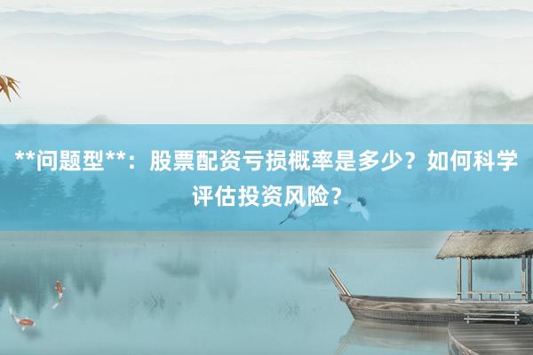 **问题型**：股票配资亏损概率是多少？如何科学评估投资风险？