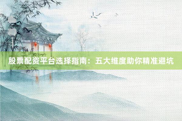 股票配资平台选择指南：五大维度助你精准避坑