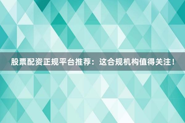 股票配资正规平台推荐：这合规机构值得关注！