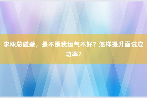 求职总碰壁，是不是我运气不好？怎样提升面试成功率？