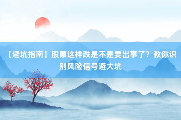 【避坑指南】股票这样跌是不是要出事了？教你识别风险信号避大坑