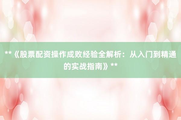 **《股票配资操作成败经验全解析：从入门到精通的实战指南》**