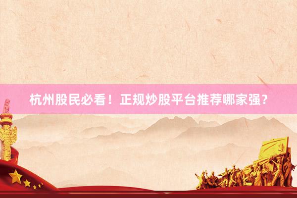 杭州股民必看！正规炒股平台推荐哪家强？
