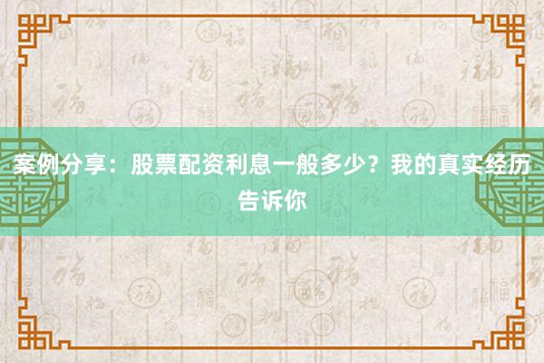 案例分享：股票配资利息一般多少？我的真实经历告诉你