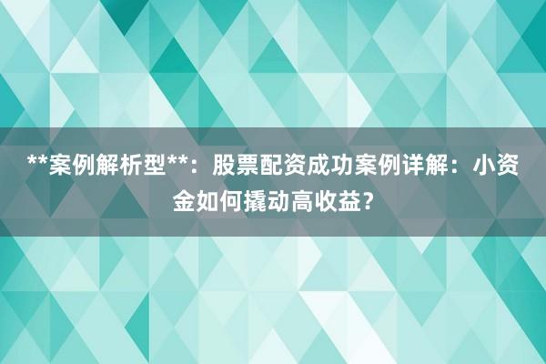 **案例解析型**：股票配资成功案例详解：小资金如何撬动高收益？
