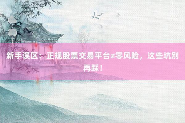 新手误区：正规股票交易平台≠零风险，这些坑别再踩！