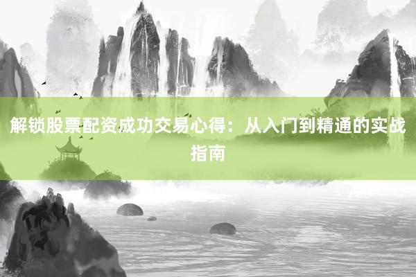 解锁股票配资成功交易心得：从入门到精通的实战指南