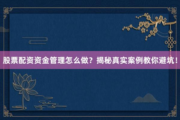 股票配资资金管理怎么做？揭秘真实案例教你避坑！