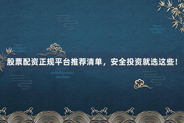 股票配资正规平台推荐清单，安全投资就选这些！