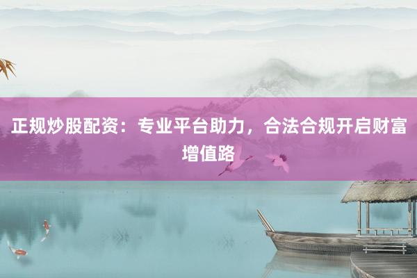 正规炒股配资：专业平台助力，合法合规开启财富增值路