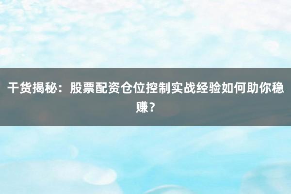 干货揭秘：股票配资仓位控制实战经验如何助你稳赚？
