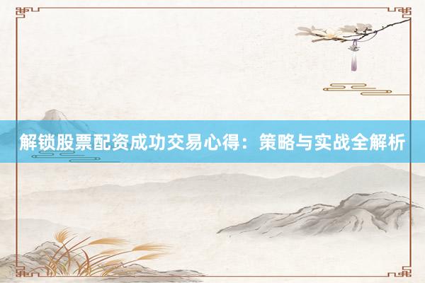 解锁股票配资成功交易心得：策略与实战全解析