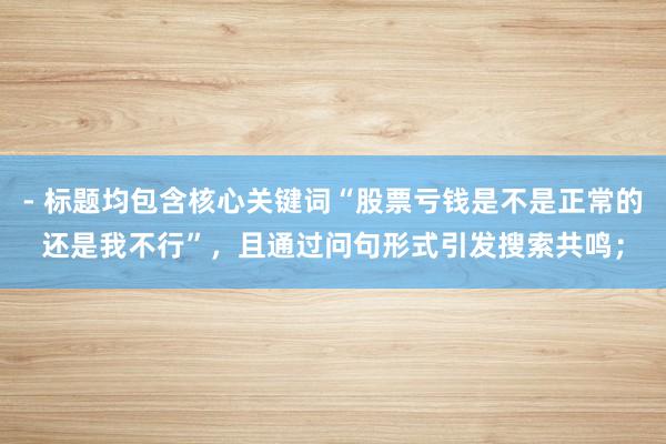 - 标题均包含核心关键词“股票亏钱是不是正常的还是我不行”，且通过问句形式引发搜索共鸣；