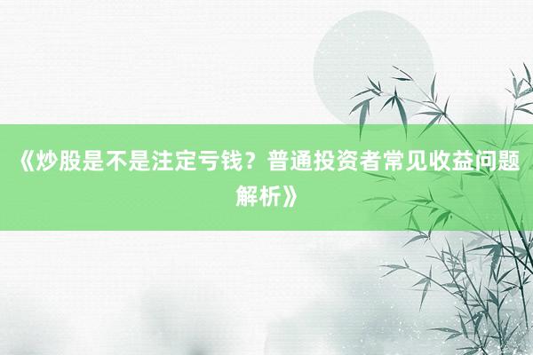 《炒股是不是注定亏钱？普通投资者常见收益问题解析》