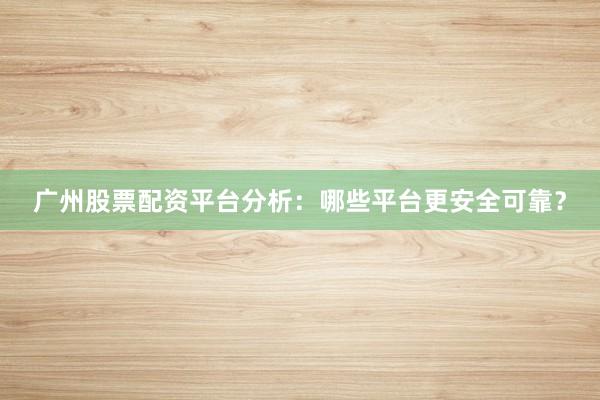 广州股票配资平台分析：哪些平台更安全可靠？
