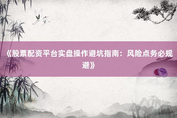 《股票配资平台实盘操作避坑指南：风险点务必规避》