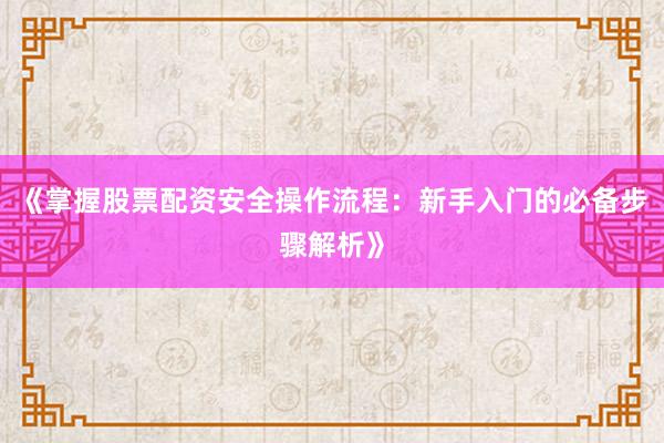 《掌握股票配资安全操作流程：新手入门的必备步骤解析》