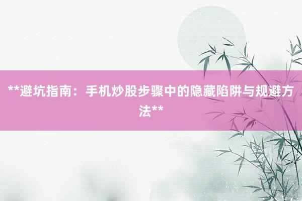 **避坑指南：手机炒股步骤中的隐藏陷阱与规避方法**