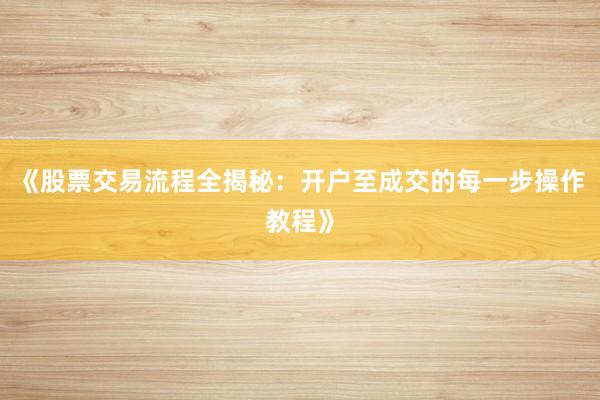 《股票交易流程全揭秘：开户至成交的每一步操作教程》