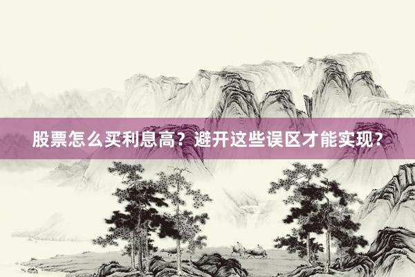 股票怎么买利息高？避开这些误区才能实现？