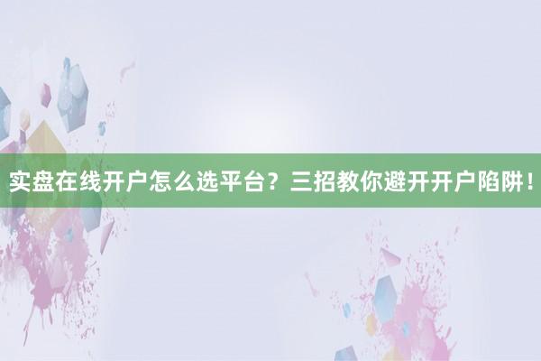 实盘在线开户怎么选平台？三招教你避开开户陷阱！