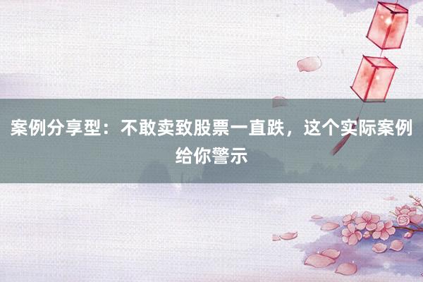 案例分享型：不敢卖致股票一直跌，这个实际案例给你警示