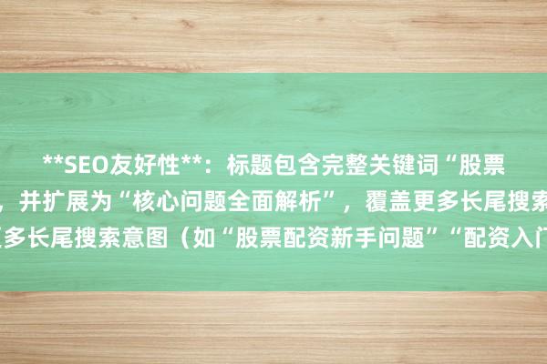 **SEO友好性**：标题包含完整关键词“股票配资新手入门问题解析”，并扩展为“核心问题全面解析”，覆盖更多长尾搜索意图（如“股票配资新手问题”“配资入门核心问题”）。