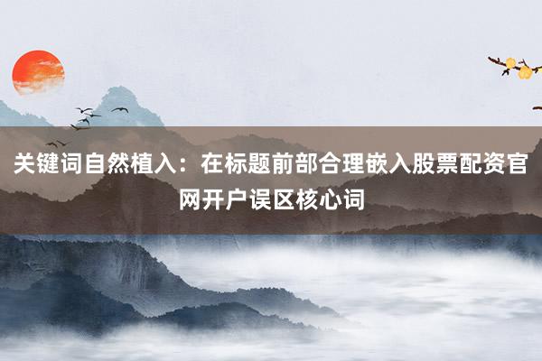 关键词自然植入：在标题前部合理嵌入股票配资官网开户误区核心词