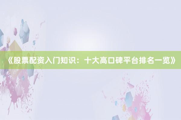 《股票配资入门知识：十大高口碑平台排名一览》