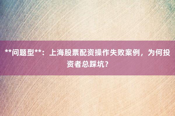 **问题型**：上海股票配资操作失败案例，为何投资者总踩坑？