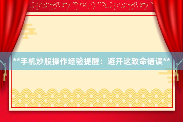 **手机炒股操作经验提醒：避开这致命错误**