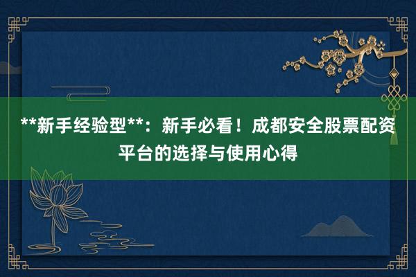 **新手经验型**：新手必看！成都安全股票配资平台的选择与使用心得