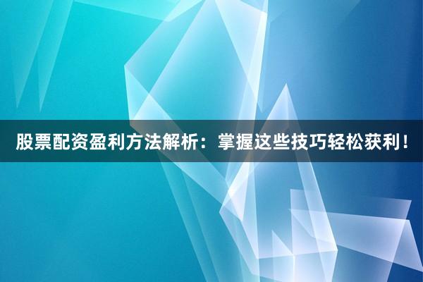 股票配资盈利方法解析：掌握这些技巧轻松获利！