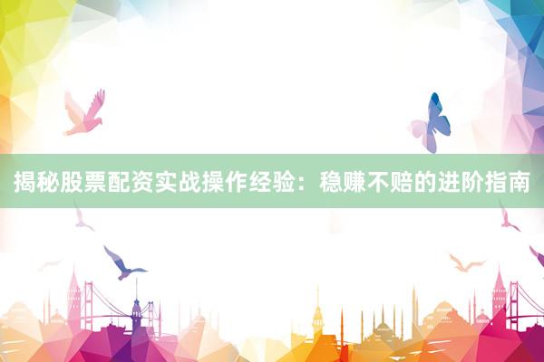 揭秘股票配资实战操作经验：稳赚不赔的进阶指南