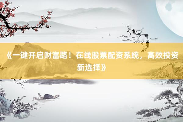 《一键开启财富路!在线股票配资系统,高效投资新选择》