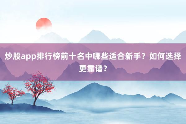 炒股app排行榜前十名中哪些适合新手？如何选择更靠谱？