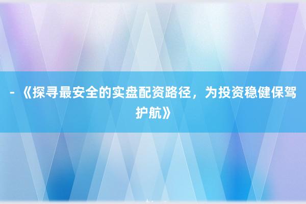 - 《探寻最安全的实盘配资路径，为投资稳健保驾护航》