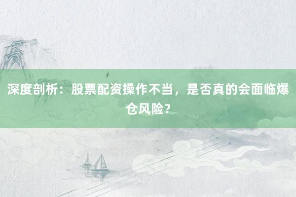深度剖析：股票配资操作不当，是否真的会面临爆仓风险？